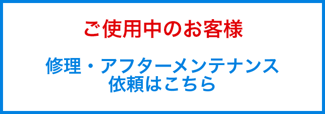 ご使用中のお客様修理・アフターメンテナンス依頼はこちら