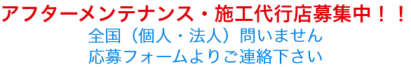 アフターメンテナンス・施工代行店募集中！！全国（個人・法人）問いません応募フォームよりご連絡下さい